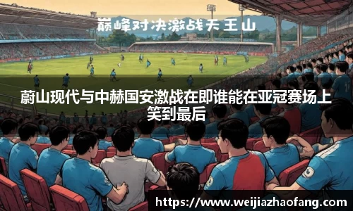 蔚山现代与中赫国安激战在即谁能在亚冠赛场上笑到最后